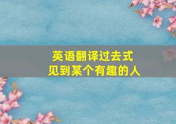 英语翻译过去式 见到某个有趣的人